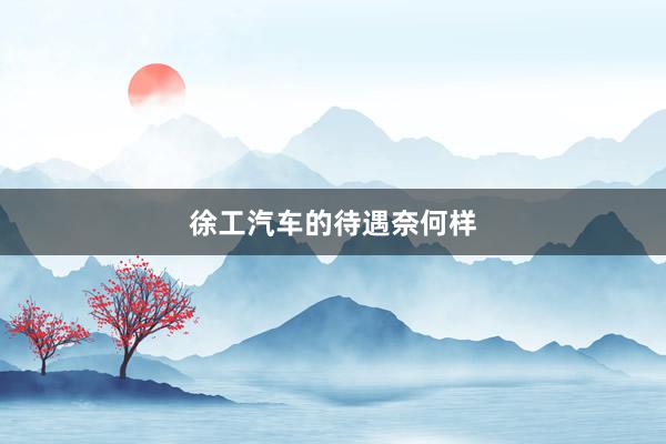 徐工汽车的待遇奈何样