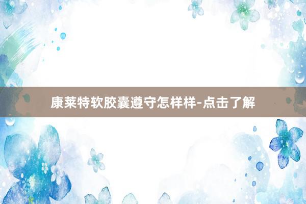 康莱特软胶囊遵守怎样样-点击了解