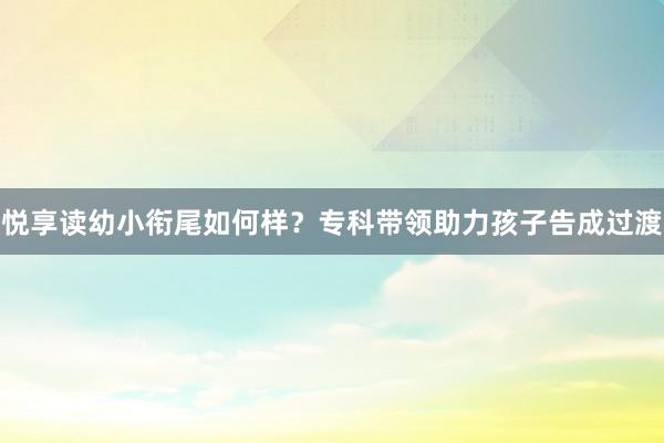 悦享读幼小衔尾如何样？专科带领助力孩子告成过渡